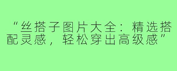 “丝搭子图片大全:精选搭配灵感,轻松穿出高级感”