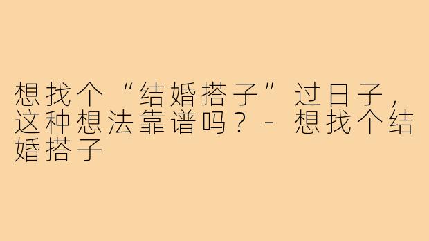 想找个“结婚搭子”过日子，这种想法靠谱吗？