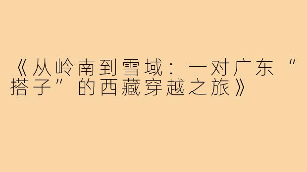 《从岭南到雪域：一对广东“搭子”的西藏穿越之旅》