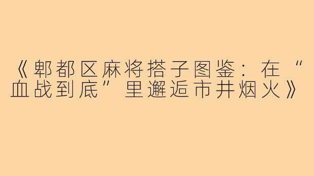 《郫都区麻将搭子图鉴:在“血战到底”里邂逅市井烟火》
