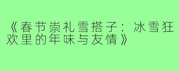 《春节崇礼雪搭子：冰雪狂欢里的年味与友情》