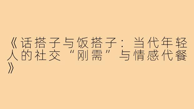 《话搭子与饭搭子：当代年轻人的社交“刚需”与情感代餐》