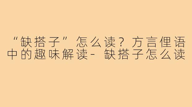 “缺搭子”怎么读?方言俚语中的趣味解读-缺搭子怎么读