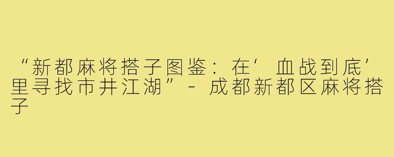 “新都麻将搭子图鉴:在‘血战到底’里寻找市井江湖”-成都新都区麻将搭子