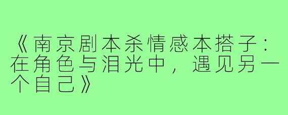 《南京剧本杀情感本搭子：在角色与泪光中，遇见另一个自己》