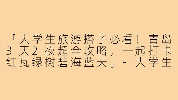 「大学生旅游搭子必看！青岛3天2夜超全攻略，一起打卡红瓦绿树碧海蓝天」-大学生旅游搭子青岛