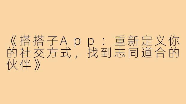 《搭搭子App：重新定义你的社交方式，找到志同道合的伙伴》