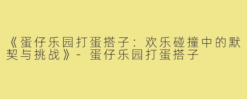 《蛋仔乐园打蛋搭子：欢乐碰撞中的默契与挑战》-蛋仔乐园打蛋搭子