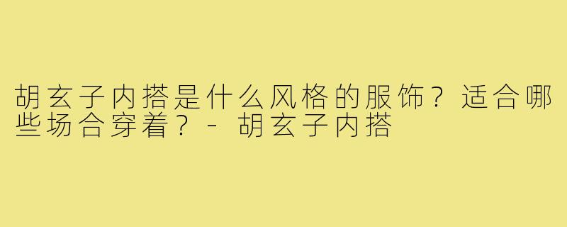 胡玄子内搭是什么风格的服饰？适合哪些场合穿着？