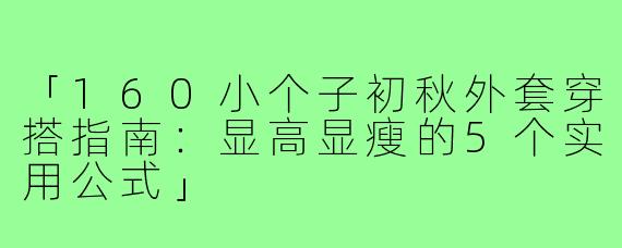 「160小个子初秋外套穿搭指南：显高显瘦的5个实用公式」