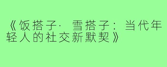 《饭搭子·雪搭子:当代年轻人的社交新默契》
