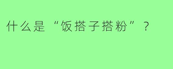 什么是“饭搭子搭粉”？