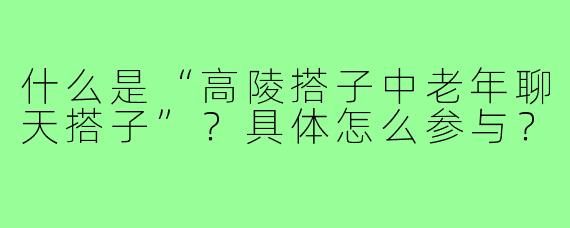 什么是“高陵搭子中老年聊天搭子”?具体怎么参与?