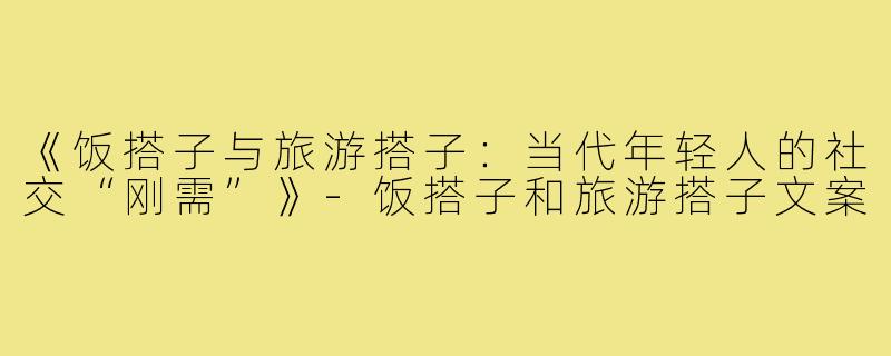 《饭搭子与旅游搭子：当代年轻人的社交“刚需”》-饭搭子和旅游搭子文案