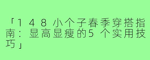 「148小个子春季穿搭指南：显高显瘦的5个实用技巧」