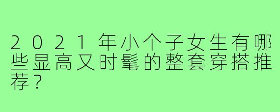 2021年小个子女生有哪些显高又时髦的整套穿搭推荐?