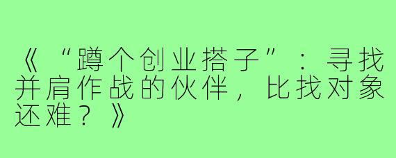 《“蹲个创业搭子”：寻找并肩作战的伙伴，比找对象还难？》