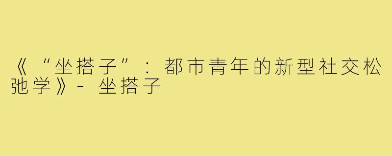 《“坐搭子”：都市青年的新型社交松弛学》-坐搭子