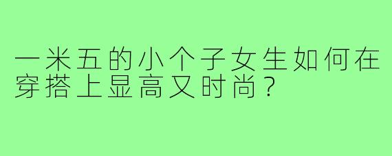 一米五的小个子女生如何在穿搭上显高又时尚?