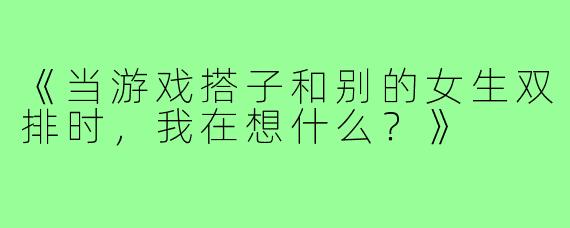 《当游戏搭子和别的女生双排时,我在想什么?》