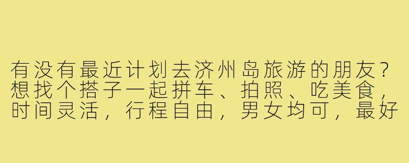 有没有最近计划去济州岛旅游的朋友?想找个搭子一起拼车、拍照、吃美食,时间灵活,行程自由,男女均可,最好会一点韩语或英语~-济州岛找旅游搭子