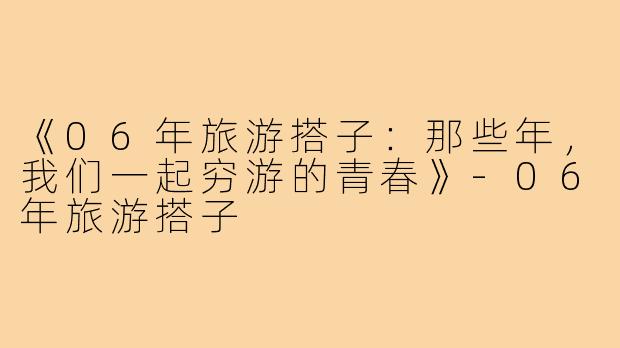 《06年旅游搭子：那些年，我们一起穷游的青春》-06年旅游搭子