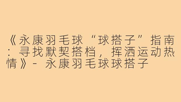 《永康羽毛球“球搭子”指南：寻找默契搭档，挥洒运动热情》-永康羽毛球球搭子