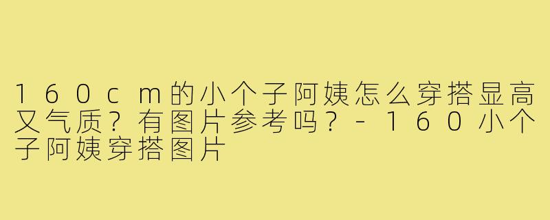 160cm的小个子阿姨怎么穿搭显高又气质?有图片参考吗?-160小个子阿姨穿搭图片