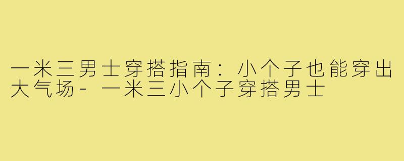一米三男士穿搭指南：小个子也能穿出大气场-一米三小个子穿搭男士