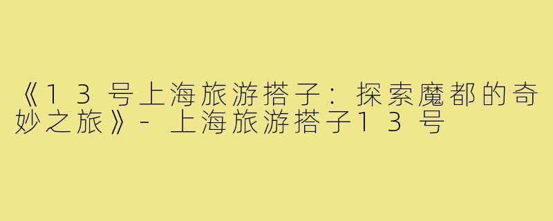 《13号上海旅游搭子:探索魔都的奇妙之旅》-上海旅游搭子13号