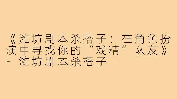 《潍坊剧本杀搭子：在角色扮演中寻找你的“戏精”队友》-潍坊剧本杀搭子