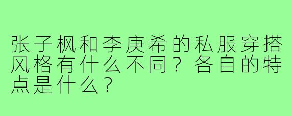 张子枫和李庚希的私服穿搭风格有什么不同?各自的特点是什么?
