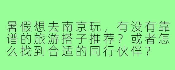 暑假想去南京玩，有没有靠谱的旅游搭子推荐？或者怎么找到合适的同行伙伴？