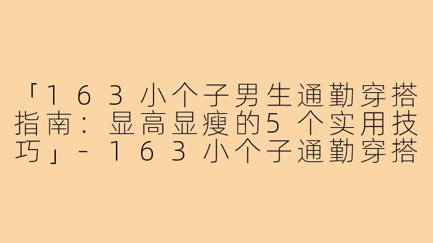 「163小个子男生通勤穿搭指南：显高显瘦的5个实用技巧」