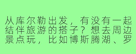 从库尔勒出发,有没有一起结伴旅游的搭子?想去周边景点玩,比如博斯腾湖、罗布人村寨或者巴音布鲁克草原,时间灵活,求组队!