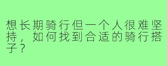 想长期骑行但一个人很难坚持，如何找到合适的骑行搭子？