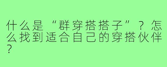 什么是“群穿搭搭子”?怎么找到适合自己的穿搭伙伴?