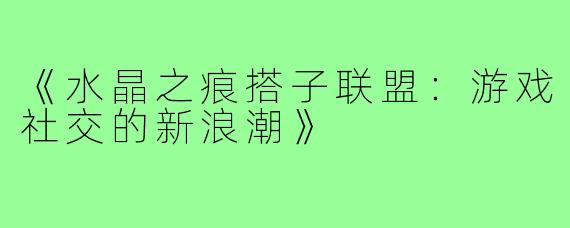 《水晶之痕搭子联盟：游戏社交的新浪潮》