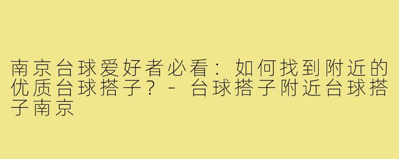 南京台球爱好者必看：如何找到附近的优质台球搭子？-台球搭子附近台球搭子南京