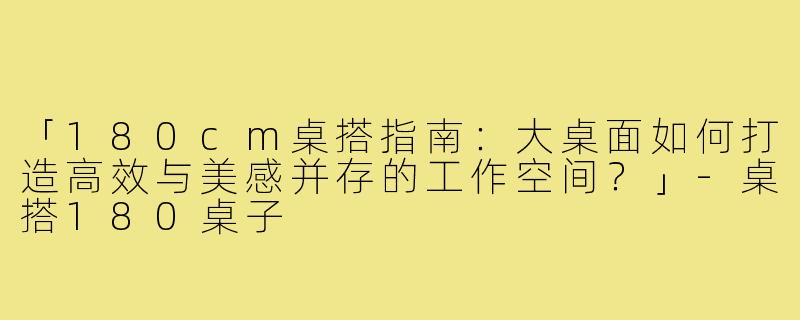「180cm桌搭指南:大桌面如何打造高效与美感并存的工作空间?」-桌搭180桌子