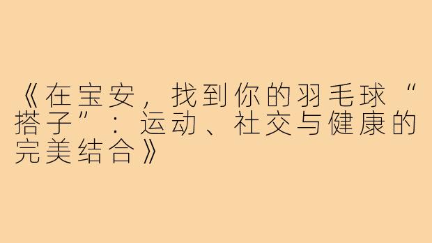 《在宝安，找到你的羽毛球“搭子”：运动、社交与健康的完美结合》
