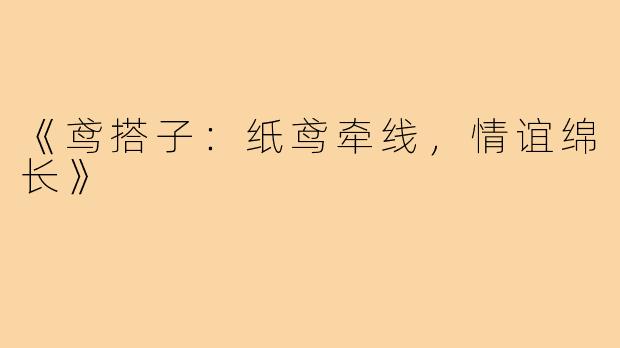 《鸢搭子:纸鸢牵线,情谊绵长》