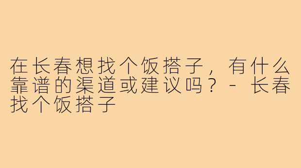 在长春想找个饭搭子,有什么靠谱的渠道或建议吗?-长春找个饭搭子