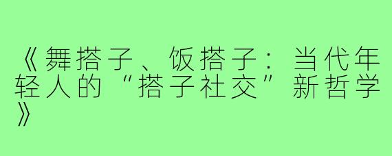 《舞搭子、饭搭子:当代年轻人的“搭子社交”新哲学》