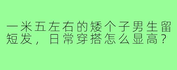 一米五左右的矮个子男生留短发,日常穿搭怎么显高?