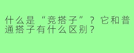 什么是“竞搭子”?它和普通搭子有什么区别?
