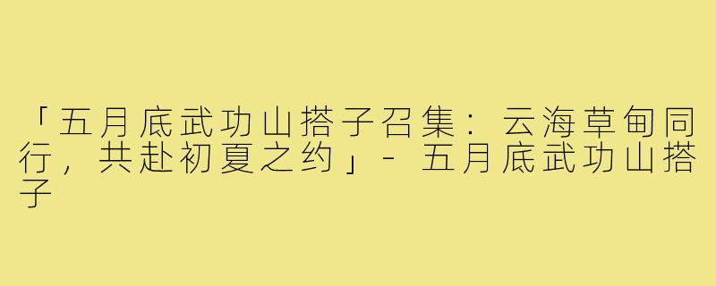 「五月底武功山搭子召集:云海草甸同行,共赴初夏之约」-五月底武功山搭子