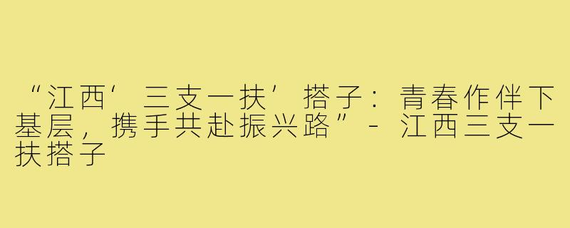 “江西‘三支一扶’搭子：青春作伴下基层，携手共赴振兴路”