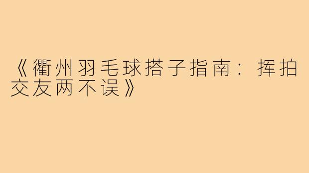 《衢州羽毛球搭子指南:挥拍交友两不误》