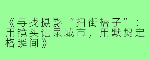 《寻找摄影“扫街搭子”：用镜头记录城市，用默契定格瞬间》